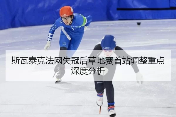 斯瓦泰克法网失冠后草地赛首站调整重点深度分析